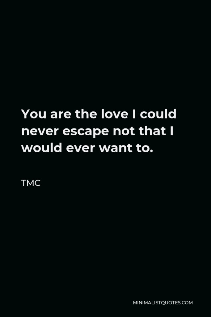 TMC Quote - You are the love I could never escape not that I would ever want to.