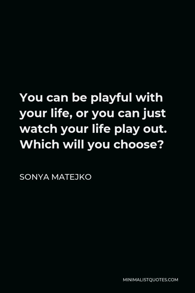 Sonya Matejko Quote - You can be playful with your life, or you can just watch your life play out. Which will you choose?