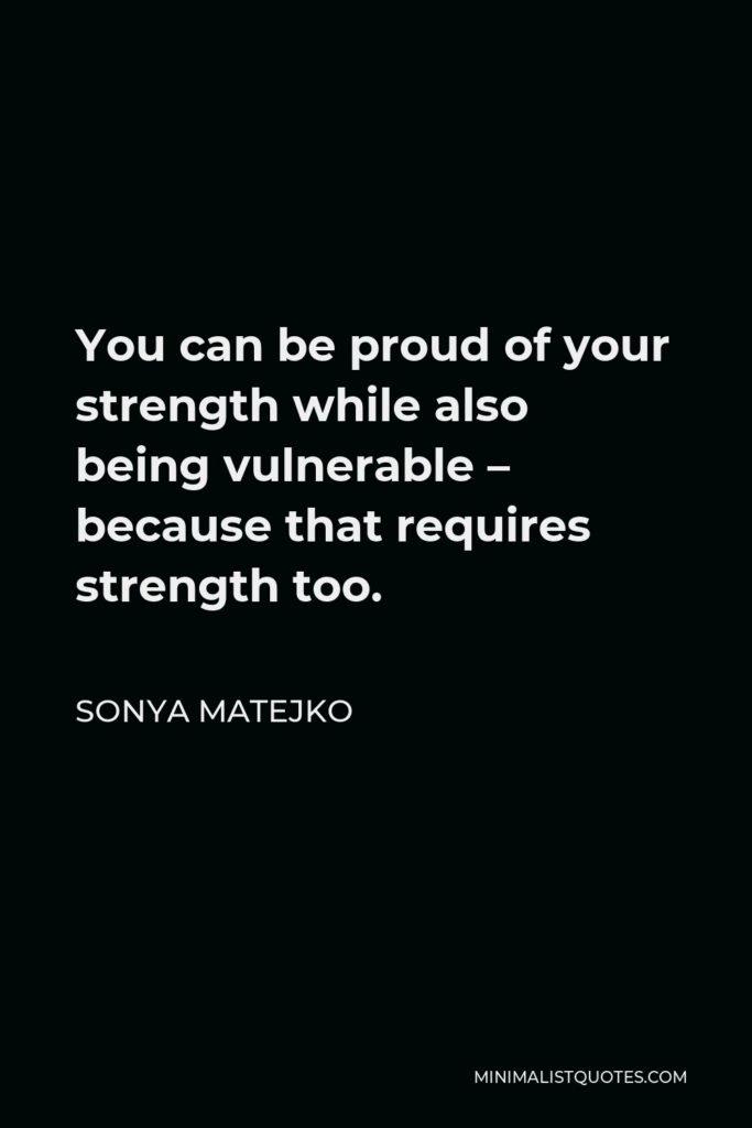 Sonya Matejko Quote - You can be proud of your strength while also being vulnerable – because that requires strength too.