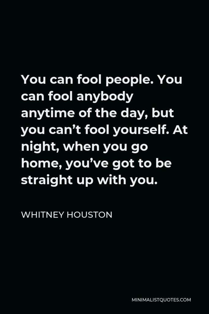 Whitney Houston Quote - You can fool people. You can fool anybody anytime of the day, but you can’t fool yourself. At night, when you go home, you’ve got to be straight up with you.