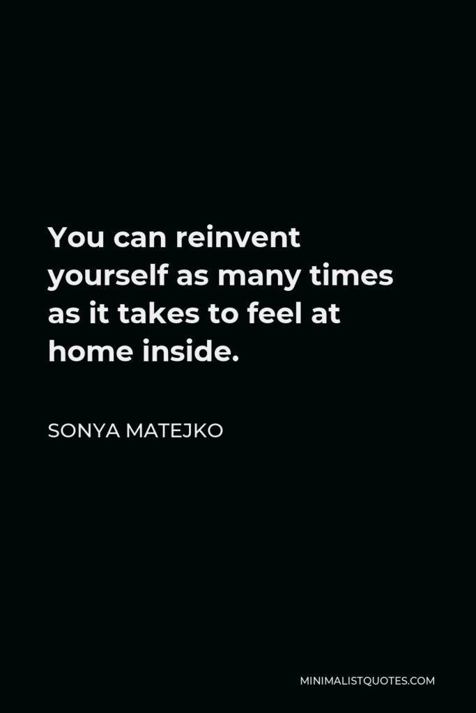 Sonya Matejko Quote - You can reinvent yourself as many times as it takes to feel at home inside.