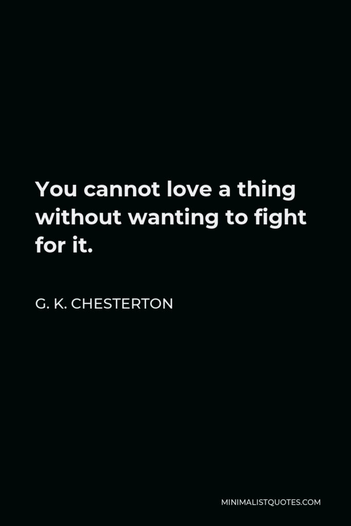 G. K. Chesterton Quote - You cannot love a thing without wanting to fight for it.