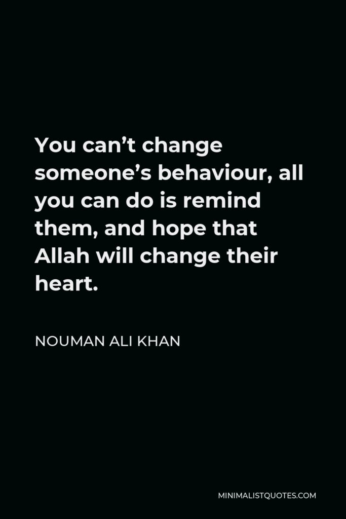 Nouman Ali Khan Quote - You can’t change someone’s behaviour, all you can do is remind them, and hope that Allah will change their heart.