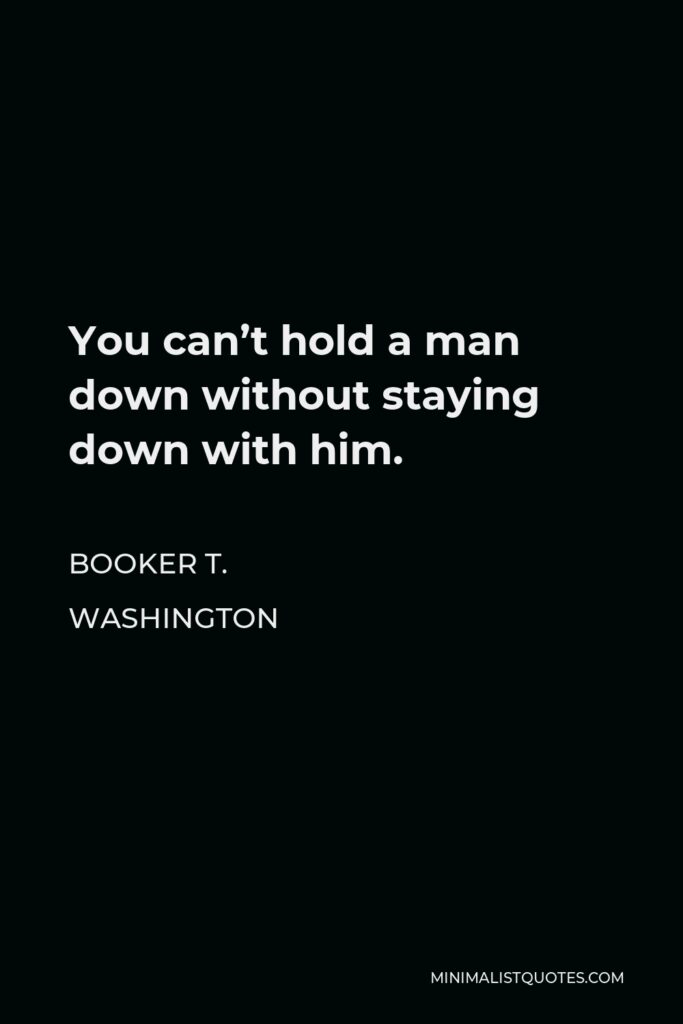 Booker T. Washington Quote - You can’t hold a man down without staying down with him.