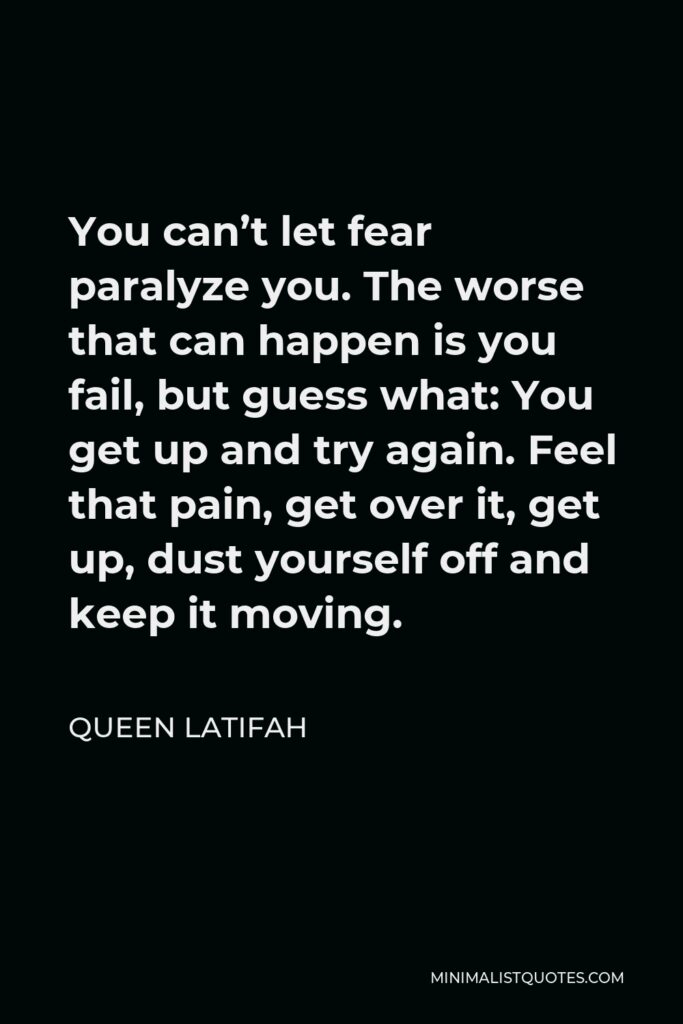 Queen Latifah Quote - You can’t let fear paralyze you. The worse that can happen is you fail, but guess what: You get up and try again. Feel that pain, get over it, get up, dust yourself off and keep it moving.