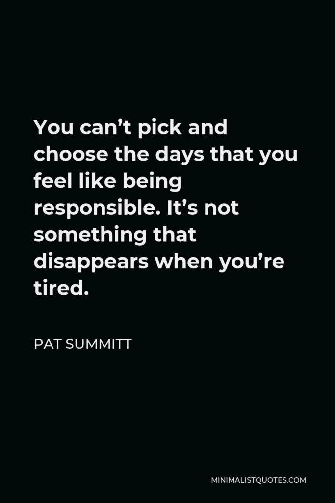 Pat Summitt Quote - You can’t pick and choose the days that you feel like being responsible. It’s not something that disappears when you’re tired.