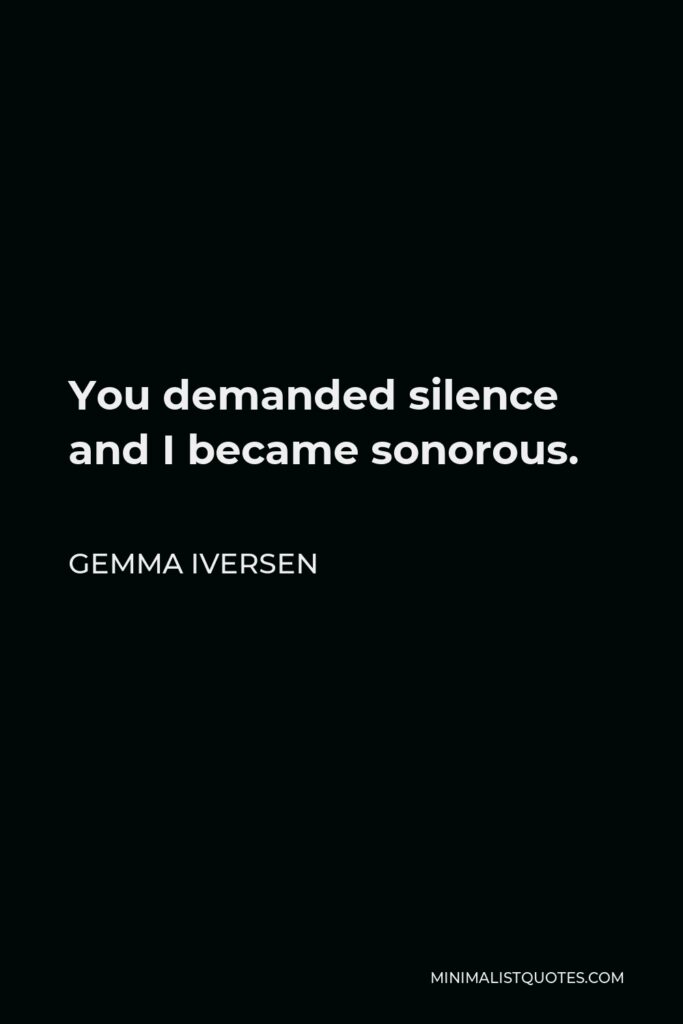 Gemma Iversen Quote - You demanded silence and I became sonorous.