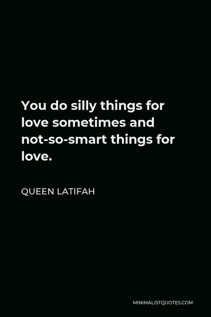 Queen Latifah Quote - You do silly things for love sometimes and not-so-smart things for love.