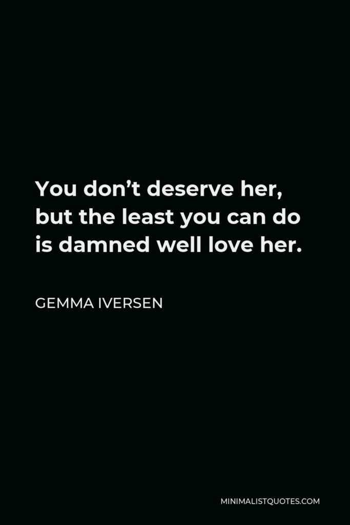 Gemma Iversen Quote - You don’t deserve her, but the least you can do is damned well love her.