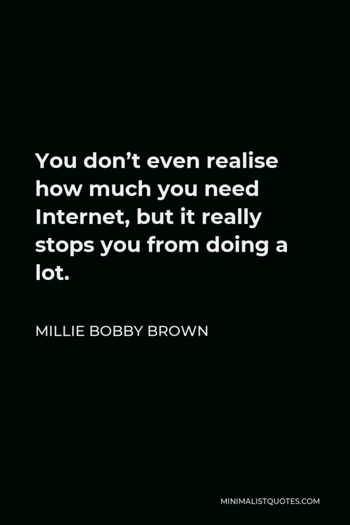 Millie Bobby Brown Quote - You don’t even realise how much you need Internet, but it really stops you from doing a lot.