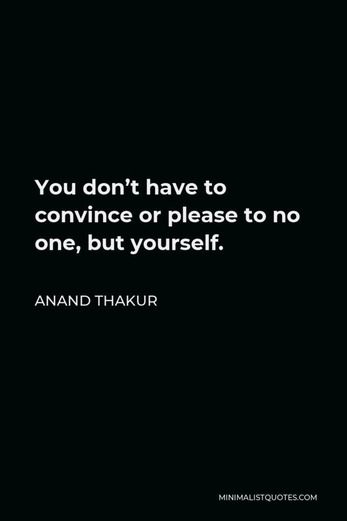 Anand Thakur Quote - You don’t have to convince or please to no one, but yourself.