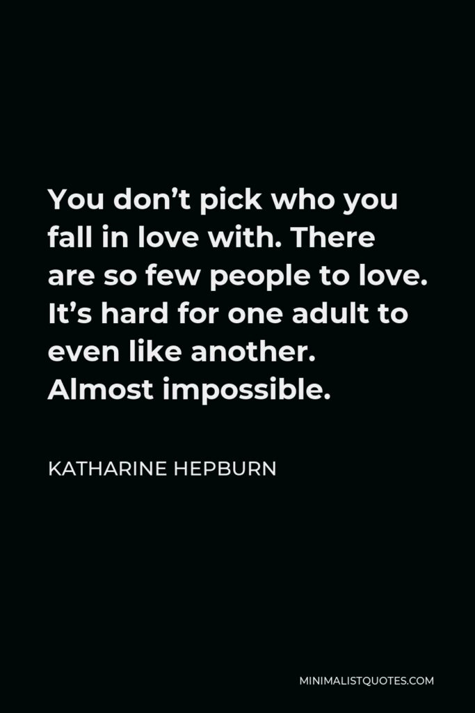 Katharine Hepburn Quote - You don’t pick who you fall in love with. There are so few people to love. It’s hard for one adult to even like another. Almost impossible.