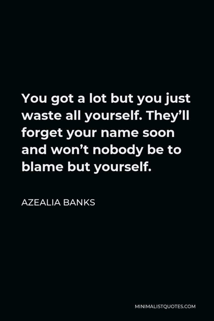 Azealia Banks Quote - You got a lot but you just waste all yourself. They’ll forget your name soon and won’t nobody be to blame but yourself.
