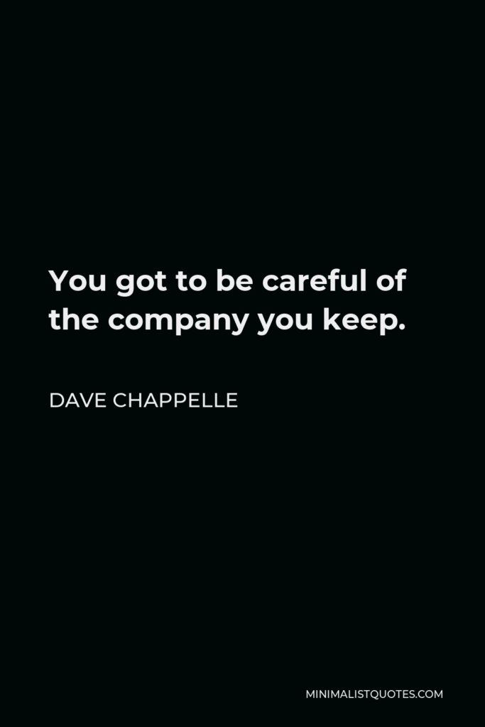 Dave Chappelle Quote - You got to be careful of the company you keep.