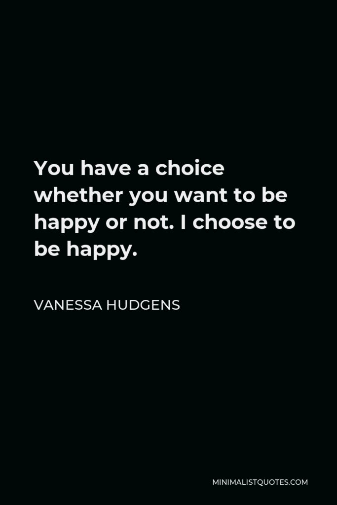Vanessa Hudgens Quote - You have a choice whether you want to be happy or not. I choose to be happy.