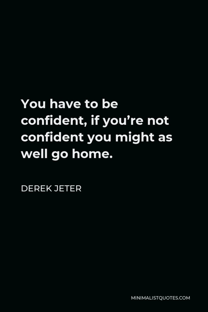 Derek Jeter Quote - You have to be confident, if you’re not confident you might as well go home.
