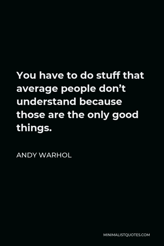 Andy Warhol Quote - You have to do stuff that average people don’t understand because those are the only good things.