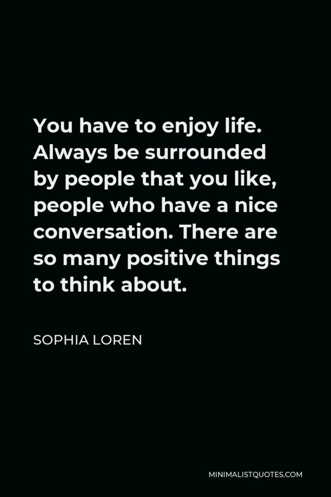 Sophia Loren Quote - You have to enjoy life. Always be surrounded by people that you like, people who have a nice conversation. There are so many positive things to think about.