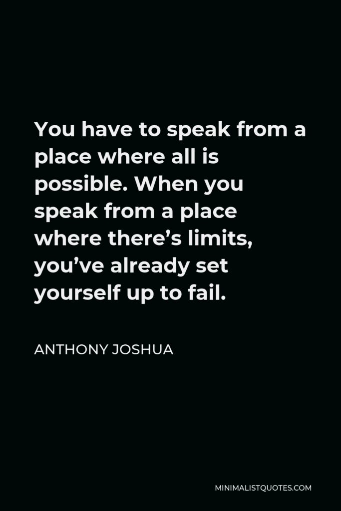 Anthony Joshua Quote - You have to speak from a place where all is possible. When you speak from a place where there’s limits, you’ve already set yourself up to fail.