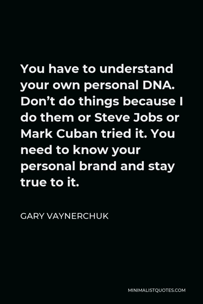 Gary Vaynerchuk Quote - You have to understand your own personal DNA. Don’t do things because I do them or Steve Jobs or Mark Cuban tried it. You need to know your personal brand and stay true to it.