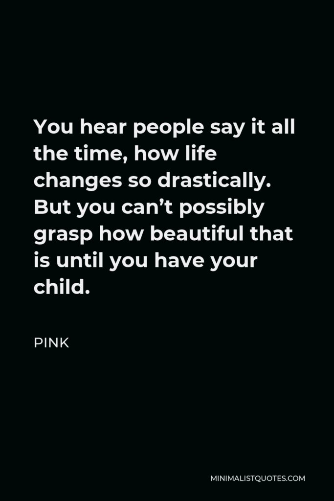 Pink Quote - You hear people say it all the time, how life changes so drastically. But you can’t possibly grasp how beautiful that is until you have your child.