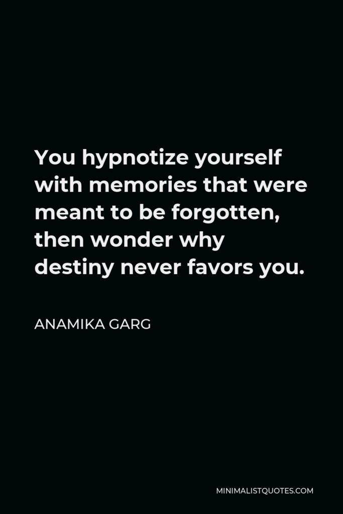 Anamika Garg Quote - You hypnotize yourself with memories that were meant to be forgotten, then wonder why destiny never favors you.