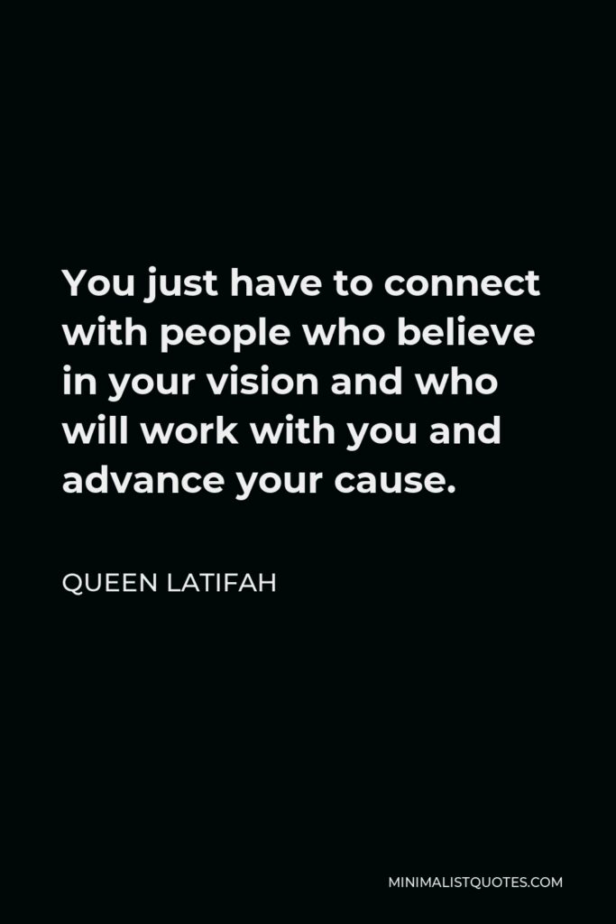 Queen Latifah Quote - You just have to connect with people who believe in your vision and who will work with you and advance your cause.