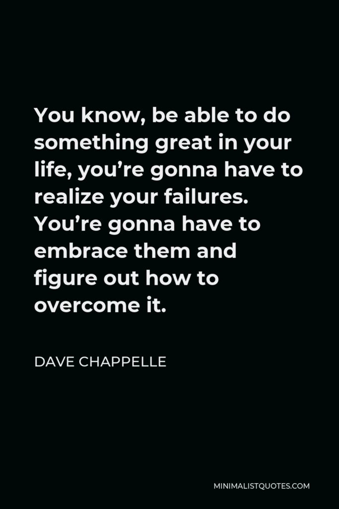 Dave Chappelle Quote - You know, be able to do something great in your life, you’re gonna have to realize your failures. You’re gonna have to embrace them and figure out how to overcome it.