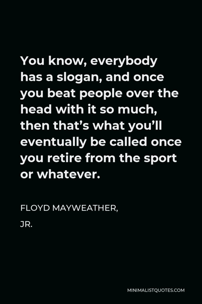 Floyd Mayweather, Jr. Quote - You know, everybody has a slogan, and once you beat people over the head with it so much, then that’s what you’ll eventually be called once you retire from the sport or whatever.