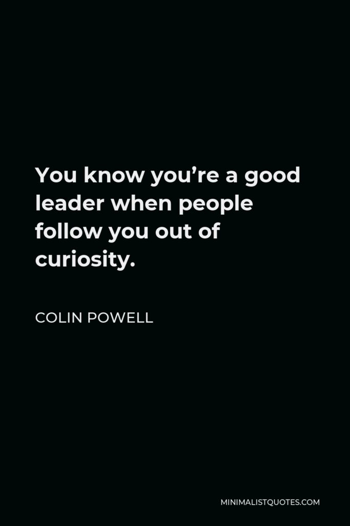 Colin Powell Quote - You know you’re a good leader when people follow you out of curiosity.
