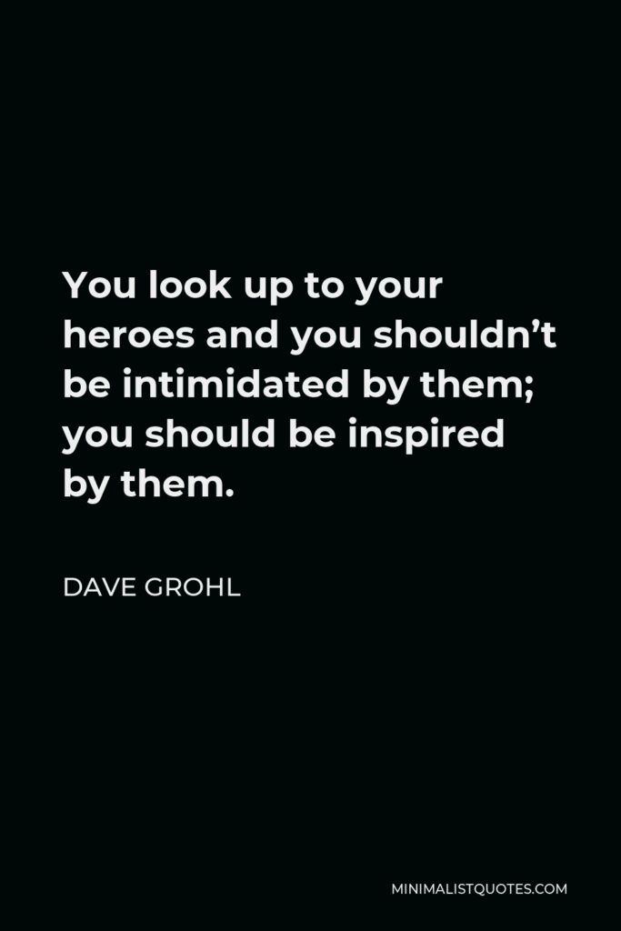 Dave Grohl Quote - You look up to your heroes and you shouldn’t be intimidated by them; you should be inspired by them.