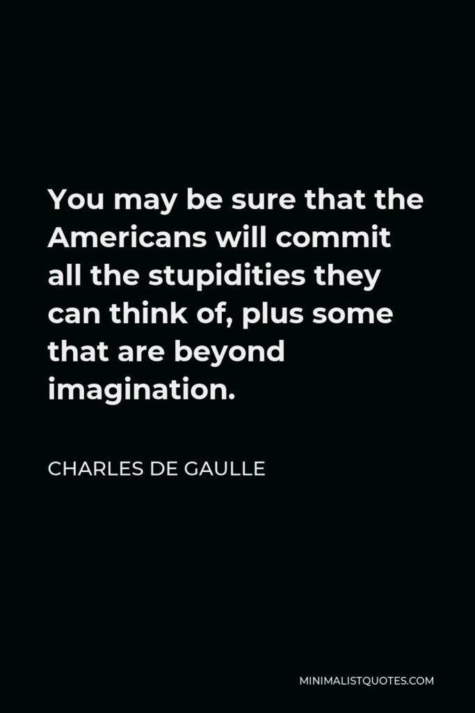 Charles de Gaulle Quote - You may be sure that the Americans will commit all the stupidities they can think of, plus some that are beyond imagination.