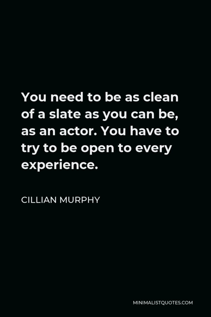 Cillian Murphy Quote - You need to be as clean of a slate as you can be, as an actor. You have to try to be open to every experience.