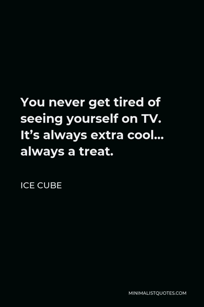 Ice Cube Quote - You never get tired of seeing yourself on TV. It’s always extra cool… always a treat.