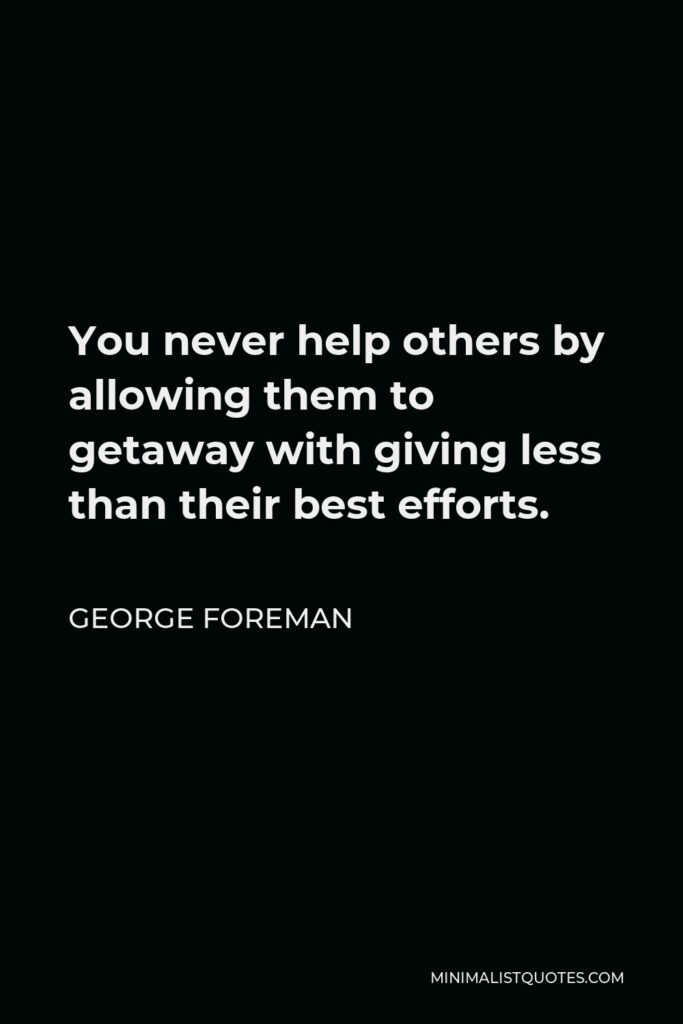 George Foreman Quote - You never help others by allowing them to getaway with giving less than their best efforts.