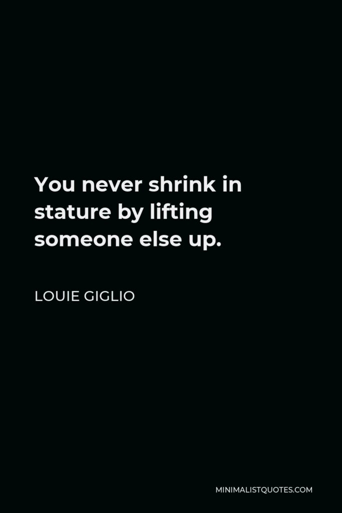 Louie Giglio Quote - You never shrink in stature by lifting someone else up.