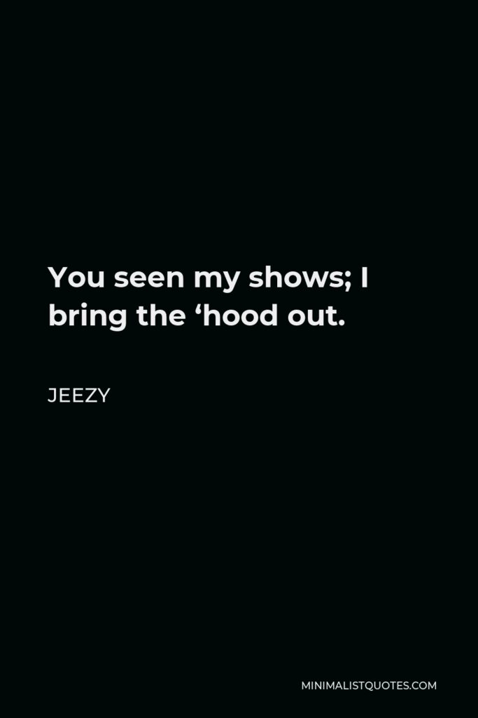 Jeezy Quote - You seen my shows; I bring the ‘hood out.