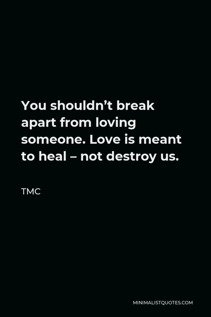 TMC Quote - You shouldn’t break apart from loving someone. Love is meant to heal – not destroy us.