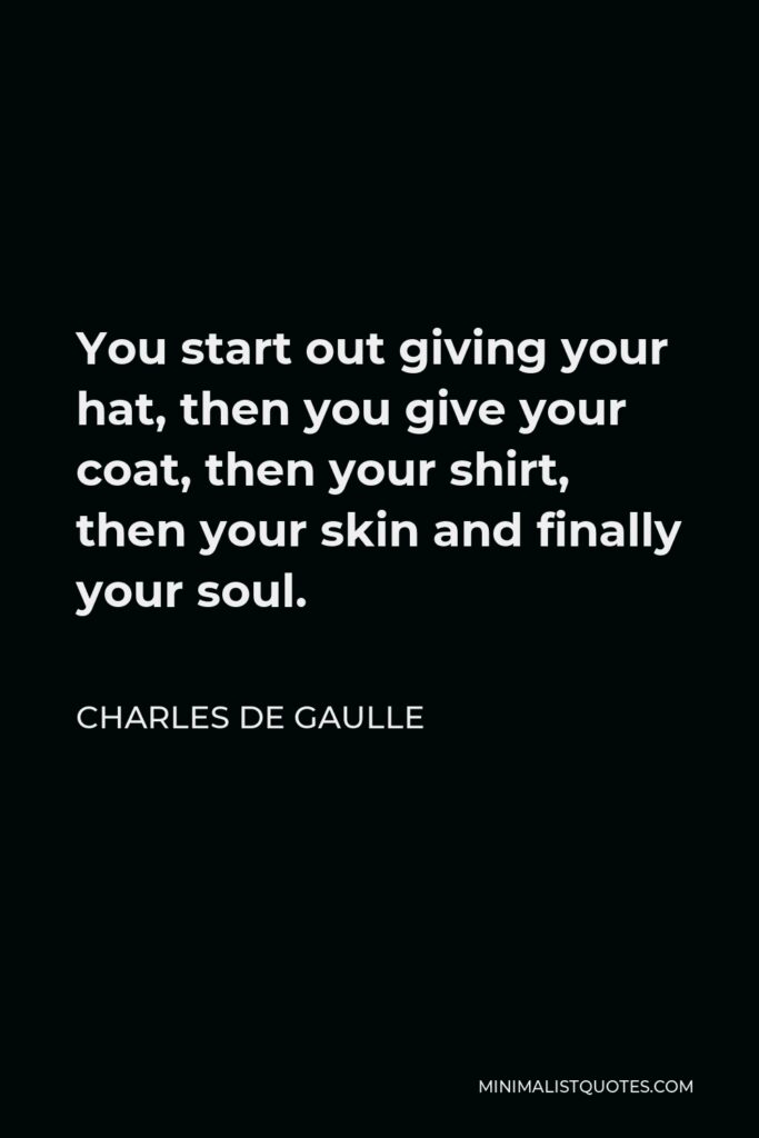 Charles de Gaulle Quote - You start out giving your hat, then you give your coat, then your shirt, then your skin and finally your soul.