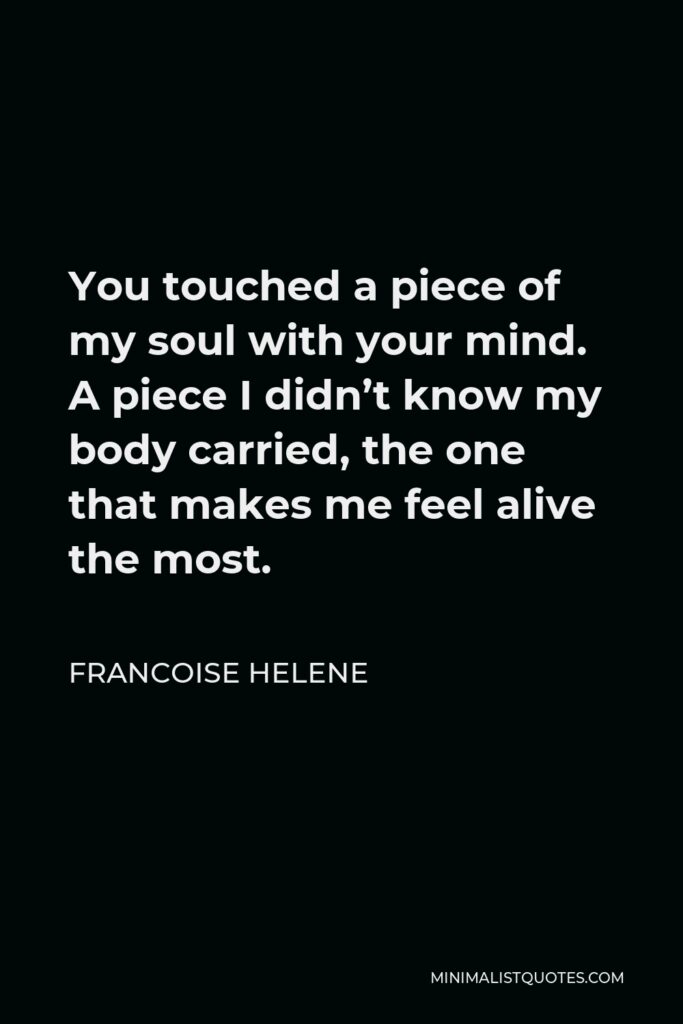 Francoise Helene Quote - You touched a piece of my soul with your mind. A piece I didn’t know my body carried, the one that makes me feel alive the most.