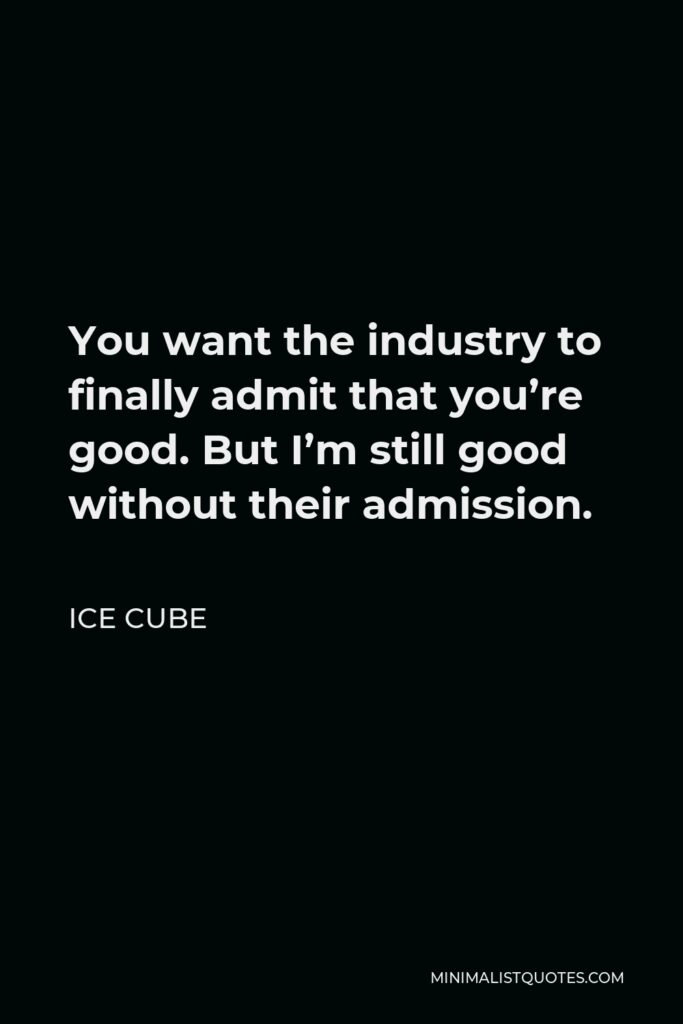 Ice Cube Quote - You want the industry to finally admit that you’re good. But I’m still good without their admission.