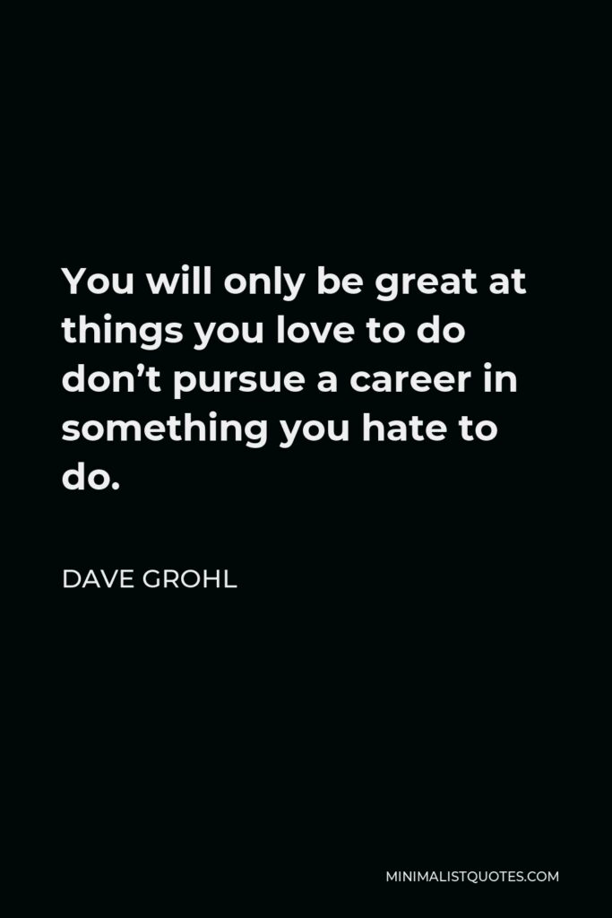 Dave Grohl Quote - You will only be great at things you love to do don’t pursue a career in something you hate to do.