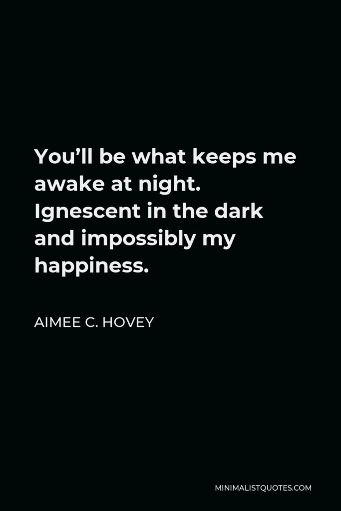 Aimee C. Hovey Quote - You’ll be what keeps me awake at night. Ignescent in the dark and impossibly my happiness.