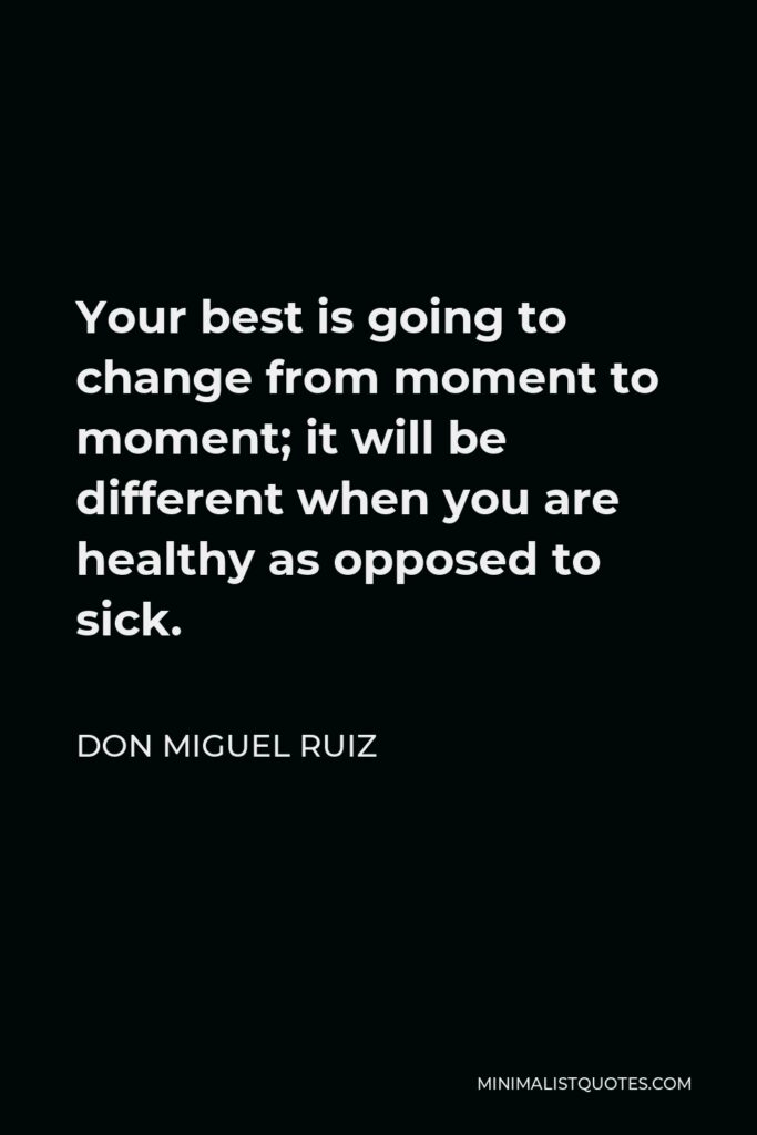 Don Miguel Ruiz Quote - Your best is going to change from moment to moment; it will be different when you are healthy as opposed to sick.