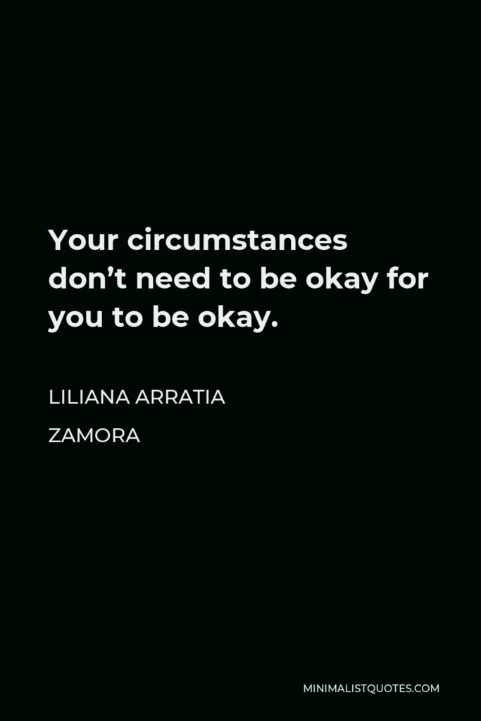 Liliana Arratia Zamora Quote - Your circumstances don’t need to be okay for you to be okay.