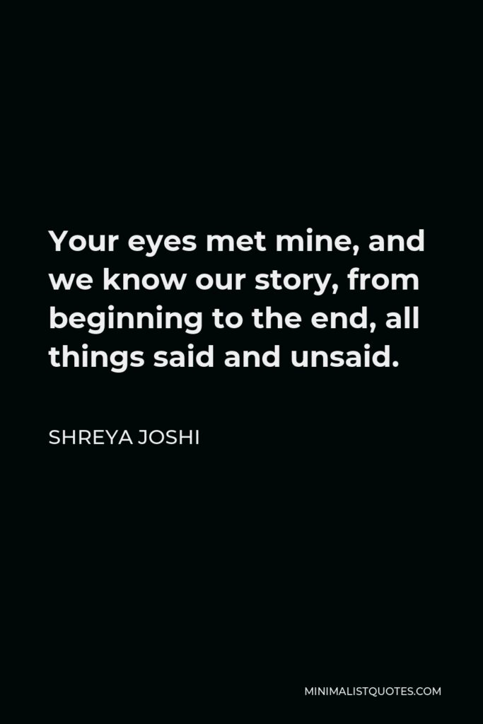 Shreya Joshi Quote - Your eyes met mine, and we know our story, from beginning to the end, all things said and unsaid.