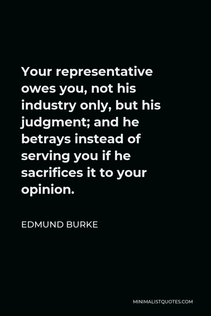 Edmund Burke Quote - Your representative owes you, not his industry only, but his judgment; and he betrays instead of serving you if he sacrifices it to your opinion.