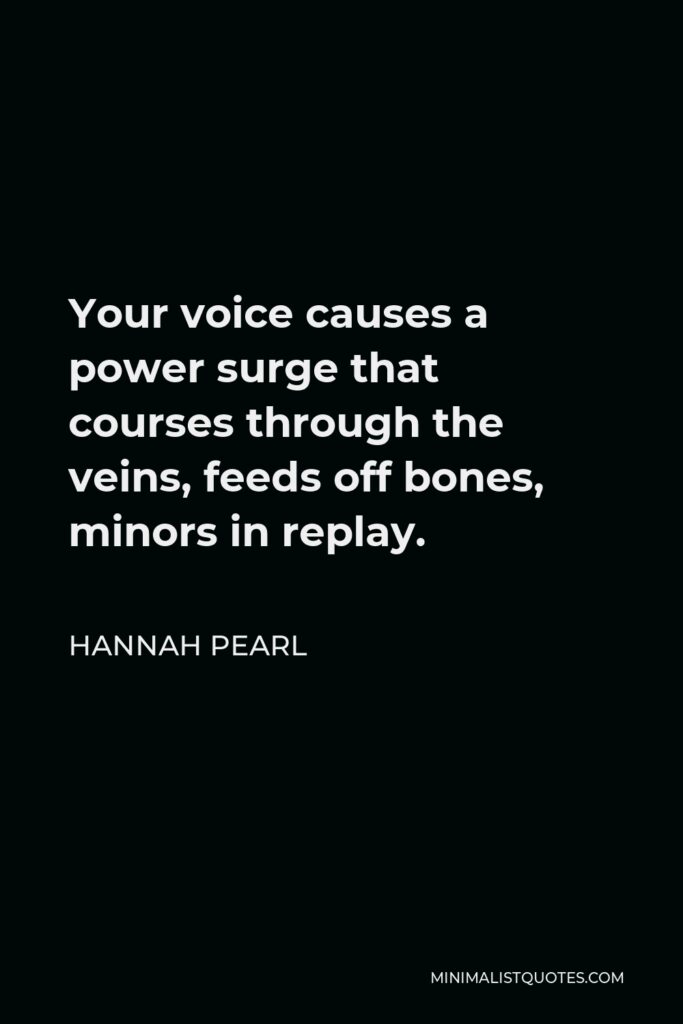 Hannah Pearl Quote - Your voice causes a power surge that courses through the veins, feeds off bones, minors in replay.