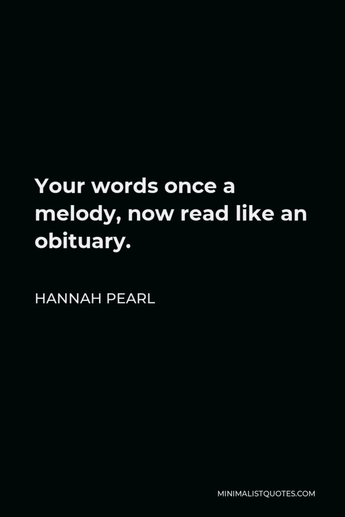 Hannah Pearl Quote - Your words once a melody, now read like an obituary.