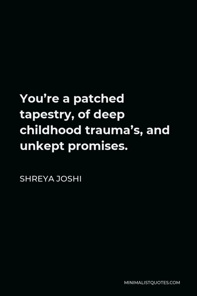 Shreya Joshi Quote - You’re a patched tapestry, of deep childhood trauma’s, and unkept promises.